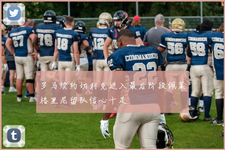 罗马续约切利克进入最后阶段佩莱格里尼留队信心十足