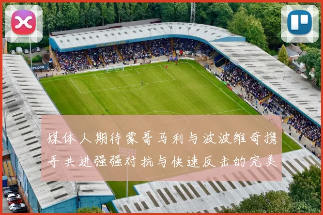 媒体人期待蒙哥马利与波波维奇携手共进强强对抗与快速反击的完美结合