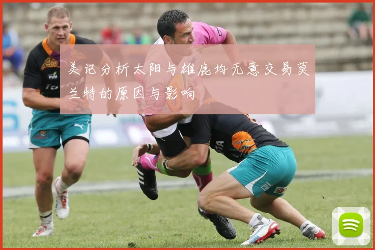 美记分析太阳与雄鹿均无意交易莫兰特的原因与影响
