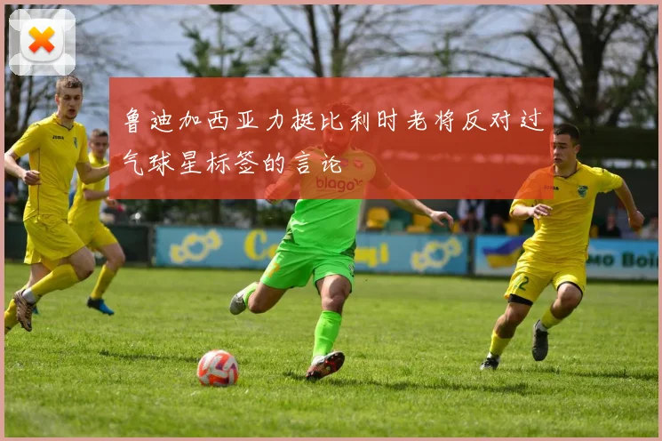 鲁迪加西亚力挺比利时老将反对过气球星标签的言论