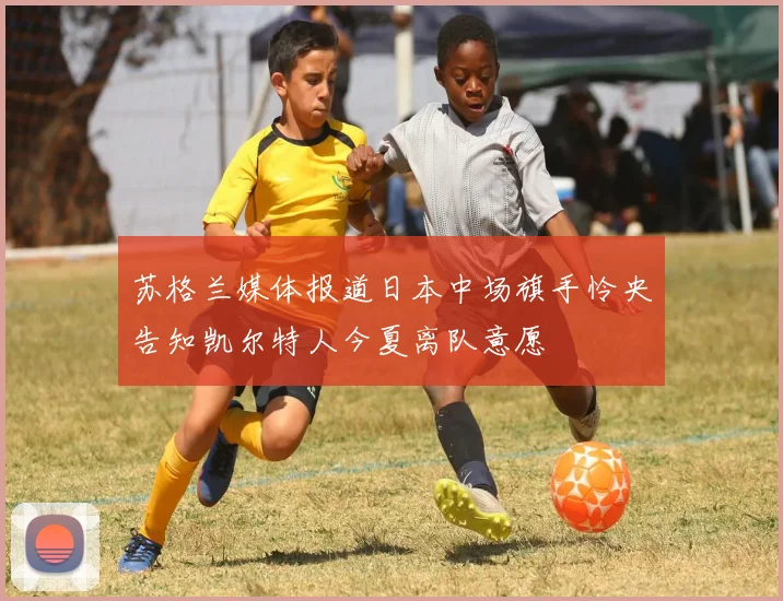 苏格兰媒体报道日本中场旗手怜央告知凯尔特人今夏离队意愿