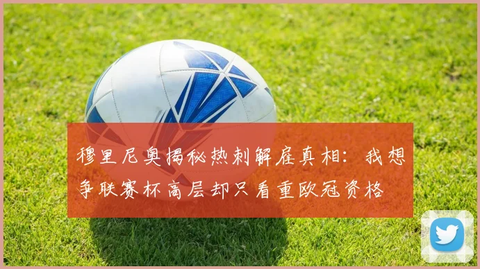 穆里尼奥揭秘热刺解雇真相：我想争联赛杯高层却只看重欧冠资格