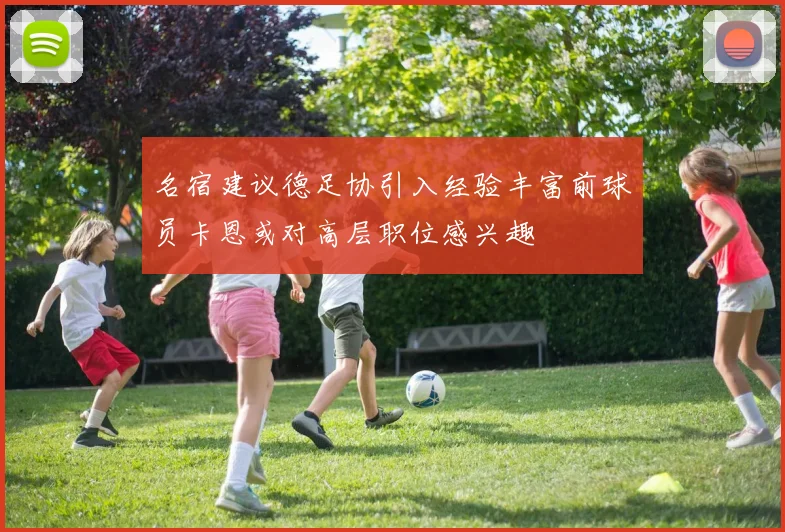 名宿建议德足协引入经验丰富前球员卡恩或对高层职位感兴趣