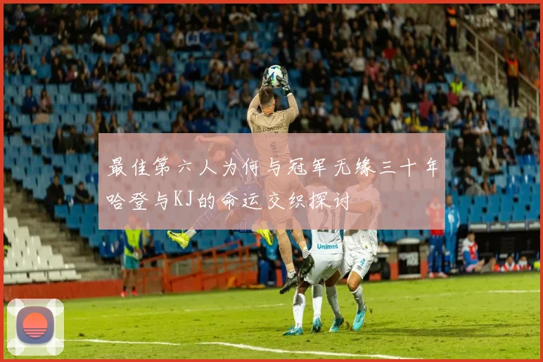 最佳第六人为何与冠军无缘三十年哈登与KJ的命运交织探讨