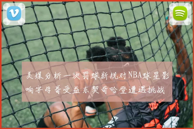 美媒分析一次罚球新规对NBA球星影响字母哥受益东契奇哈登遭遇挑战