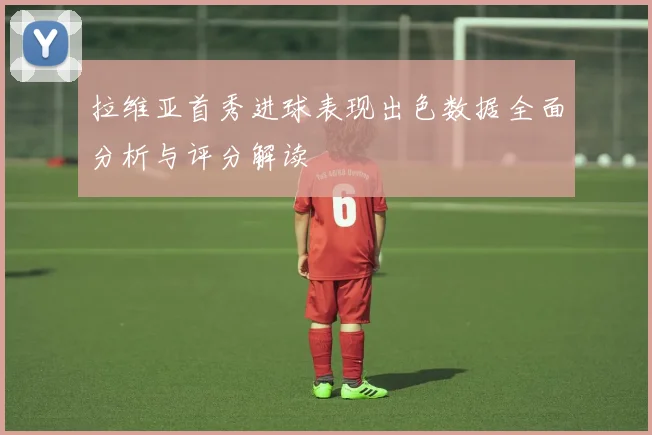 拉维亚首秀进球表现出色数据全面分析与评分解读