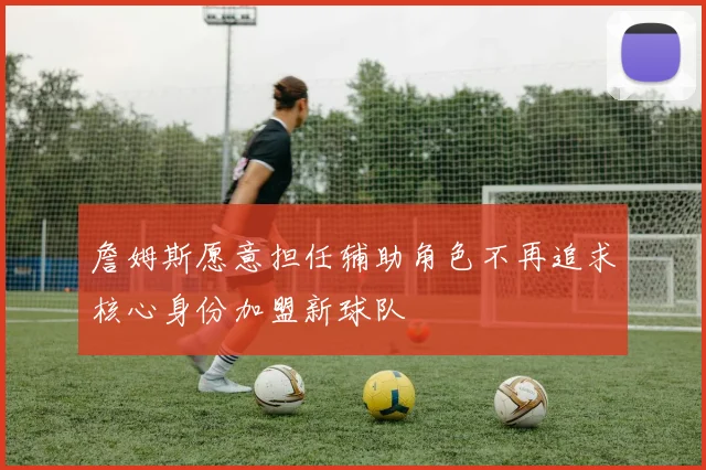 詹姆斯愿意担任辅助角色不再追求核心身份加盟新球队