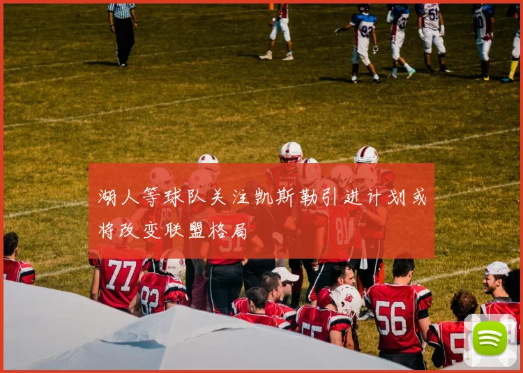 湖人等球队关注凯斯勒引进计划或将改变联盟格局
