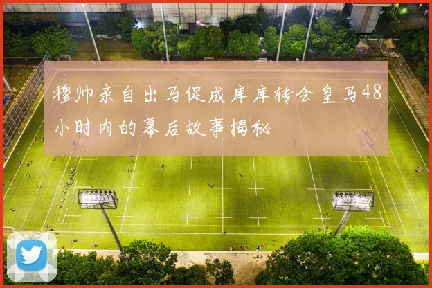 穆帅亲自出马促成库库转会皇马48小时内的幕后故事揭秘