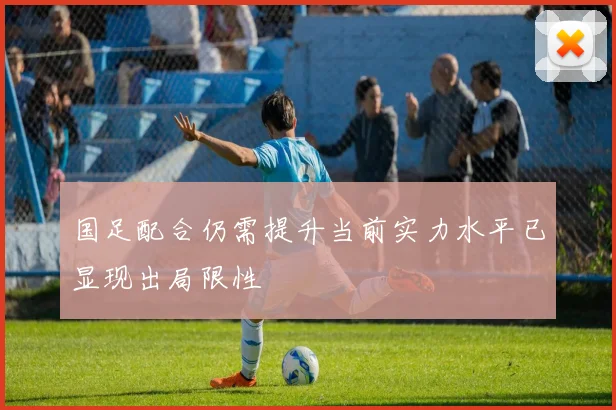 国足配合仍需提升当前实力水平已显现出局限性