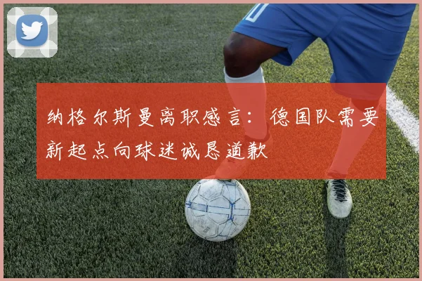 纳格尔斯曼离职感言：德国队需要新起点向球迷诚恳道歉