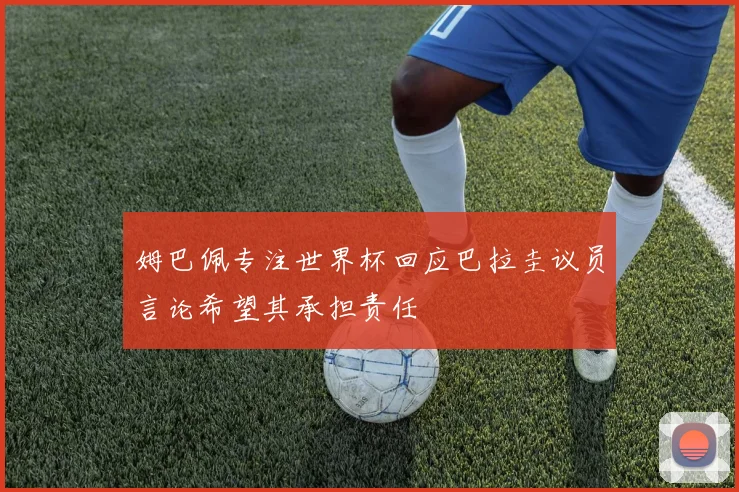 姆巴佩专注世界杯回应巴拉圭议员言论希望其承担责任