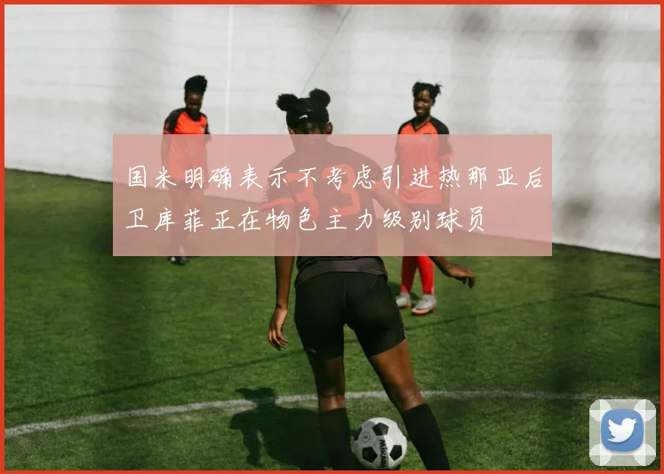 国米明确表示不考虑引进热那亚后卫库菲正在物色主力级别球员