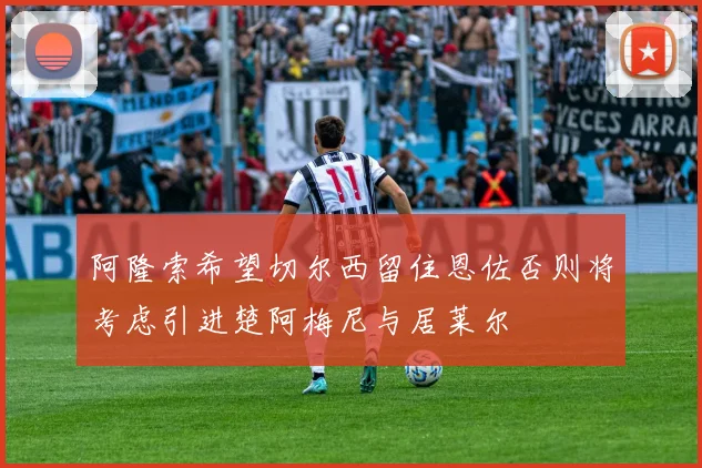 阿隆索希望切尔西留住恩佐否则将考虑引进楚阿梅尼与居莱尔