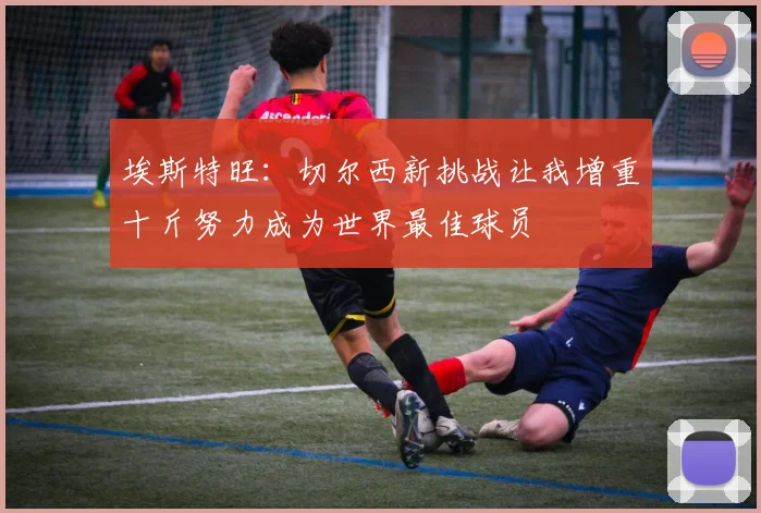 埃斯特旺：切尔西新挑战让我增重十斤努力成为世界最佳球员