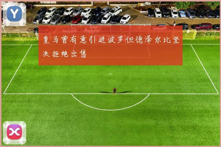 皇马曾有意引进波罗但德泽尔比坚决拒绝出售