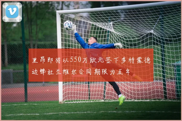 里昂即将以550万欧元签下多特蒙德边锋杜兰维尔合同期限为五年